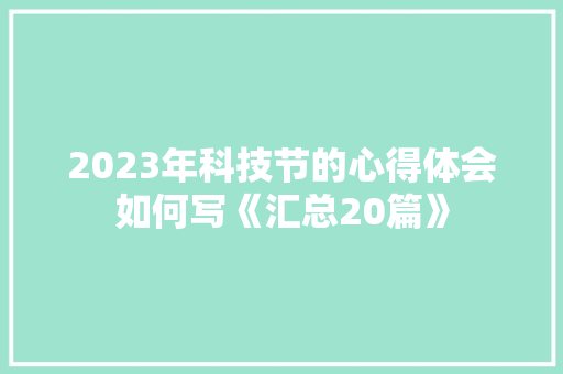 2023年科技节的心得体会如何写《汇总20篇》 表扬书