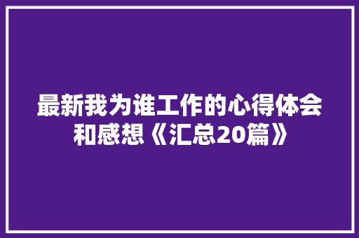 最新我为谁工作的心得体会和感想《汇总20篇》 条剧书信