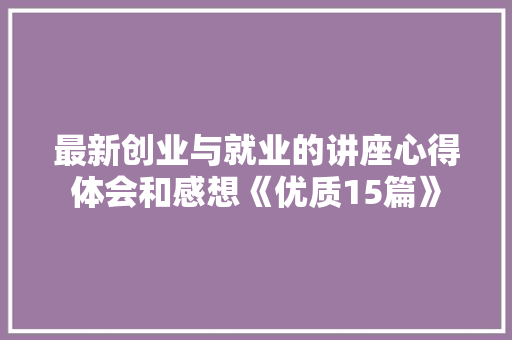 最新创业与就业的讲座心得体会和感想《优质15篇》 表扬书