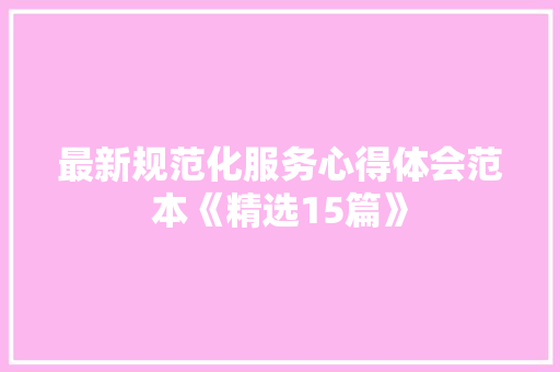 最新规范化服务心得体会范本《精选15篇》 个人写作