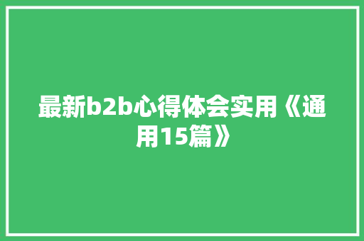 最新b2b心得体会实用《通用15篇》 公证书 最新b2b心得体会实用《通用15篇》 公证书