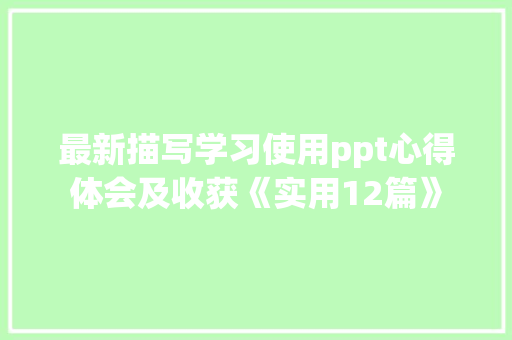 最新描写学习使用ppt心得体会及收获《实用12篇》 担保书
