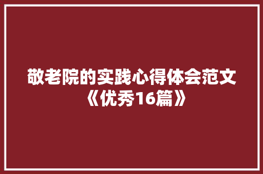 敬老院的实践心得体会范文《优秀16篇》 办公写作