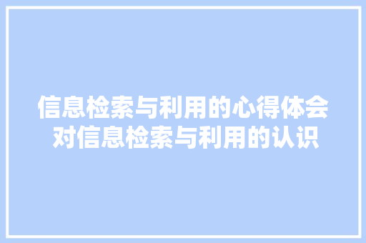 信息检索与利用的心得体会 对信息检索与利用的认识和感受《9篇》 公证书