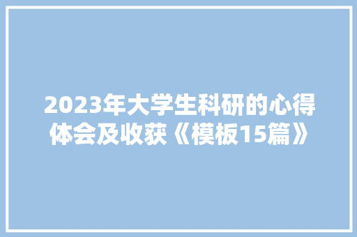 2023年大学生科研的心得体会及收获《模板15篇》 公证书