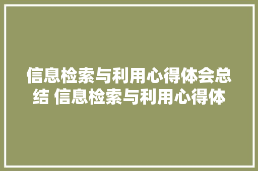信息检索与利用心得体会总结 信息检索与利用心得体会总结范文《2篇》 条剧书信