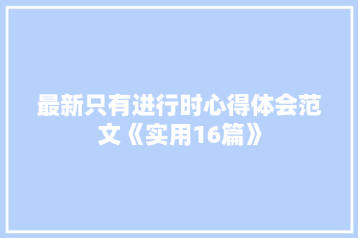 最新只有进行时心得体会范文《实用16篇》 面试技巧