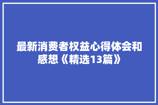 最新消费者权益心得体会和感想《精选13篇》 教育论文