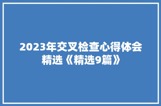 2023年交叉检查心得体会精选《精选9篇》 表扬书