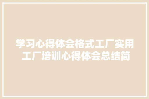 学习心得体会格式工厂实用 工厂培训心得体会总结简短《五篇》 个人写作