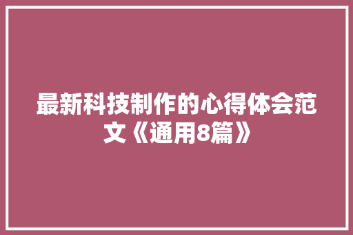 最新科技制作的心得体会范文《通用8篇》 管理论文