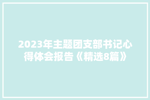 2023年主题团支部书记心得体会报告《精选8篇》 承诺书