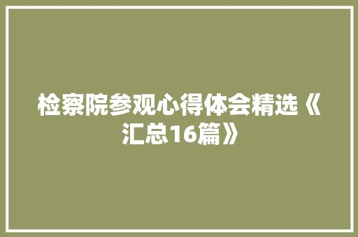 检察院参观心得体会精选《汇总16篇》 个人简历 检察院参观心得体会精选《汇总16篇》 个人简历