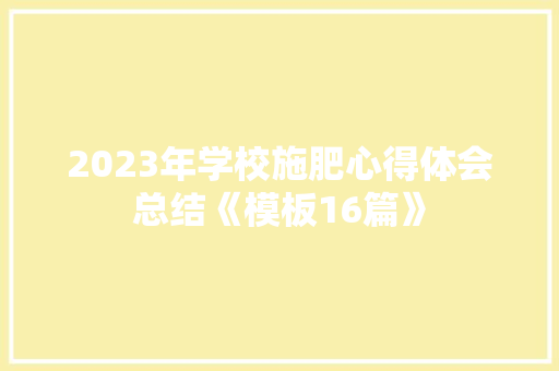 2023年学校施肥心得体会总结《模板16篇》 面试技巧