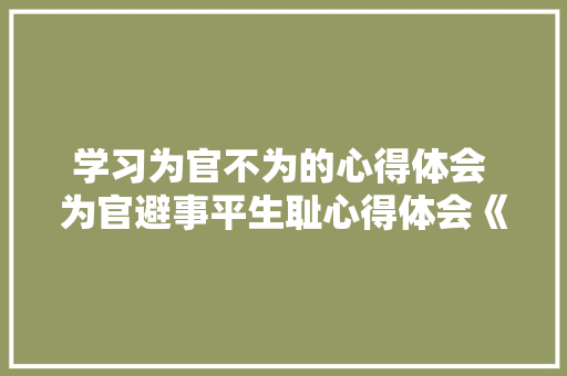 学习为官不为的心得体会 为官避事平生耻心得体会《八篇》 社会论文