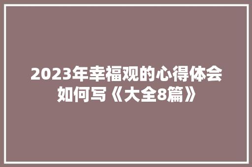 2023年幸福观的心得体会如何写《大全8篇》 文秘写作