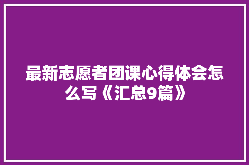 最新志愿者团课心得体会怎么写《汇总9篇》 面试技巧