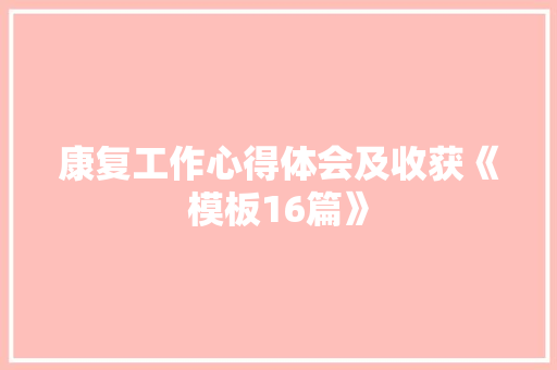 康复工作心得体会及收获《模板16篇》 条剧书信