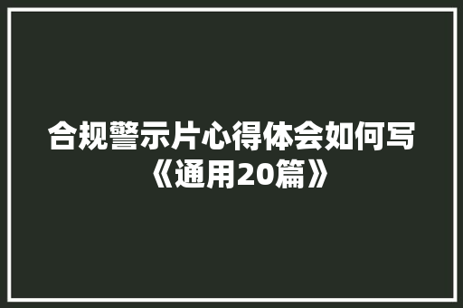 合规警示片心得体会如何写《通用20篇》 条剧书信