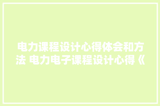 电力课程设计心得体会和方法 电力电子课程设计心得《四篇》 个人写作