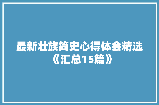 最新壮族简史心得体会精选《汇总15篇》 策划方案