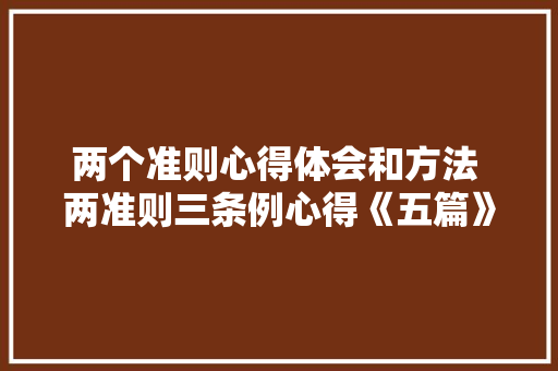 两个准则心得体会和方法 两准则三条例心得《五篇》 公证书