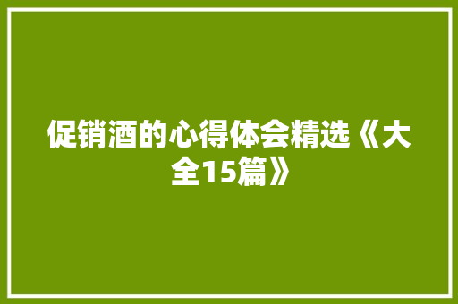 促销酒的心得体会精选《大全15篇》 面试技巧