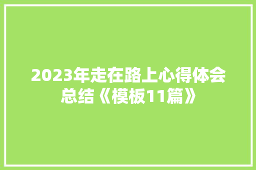 2023年走在路上心得体会总结《模板11篇》 面试技巧
