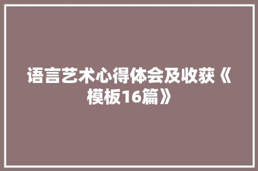 语言艺术心得体会及收获《模板16篇》 策划方案 语言艺术心得体会及收获《模板16篇》 策划方案