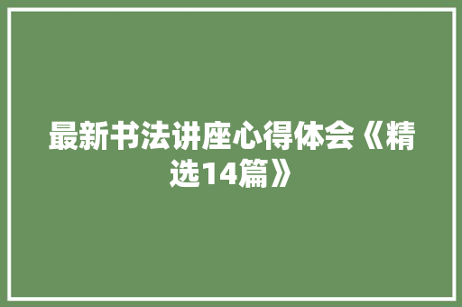 最新书法讲座心得体会《精选14篇》 公证书