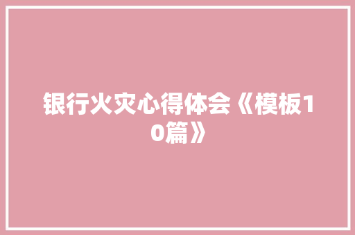 银行火灾心得体会《模板10篇》 社会论文
