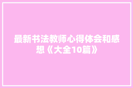 最新书法教师心得体会和感想《大全10篇》 个人简历