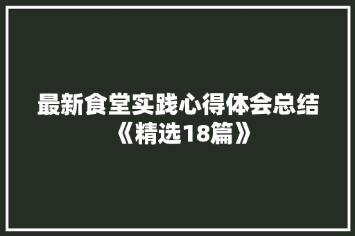 最新食堂实践心得体会总结《精选18篇》 文秘写作