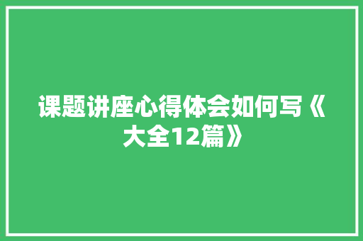 课题讲座心得体会如何写《大全12篇》 条剧书信