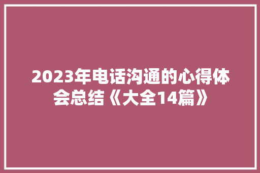 2023年电话沟通的心得体会总结《大全14篇》 简历资料