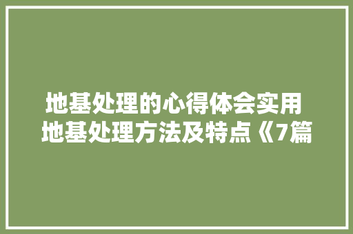 地基处理的心得体会实用 地基处理方法及特点《7篇》 条剧书信