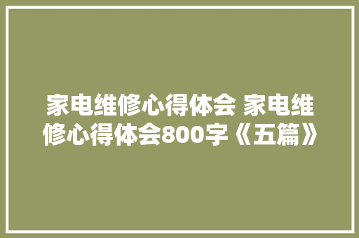 家电维修心得体会 家电维修心得体会800字《五篇》 办公写作