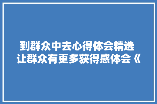 到群众中去心得体会精选 让群众有更多获得感体会《五篇》 简历资料