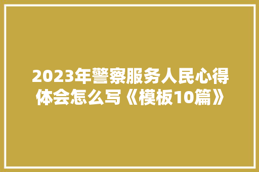 2023年警察服务人民心得体会怎么写《模板10篇》 公证书