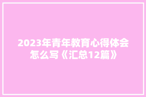 2023年青年教育心得体会怎么写《汇总12篇》 文秘写作