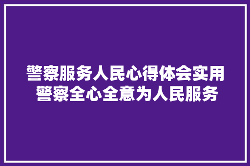 警察服务人民心得体会实用 警察全心全意为人民服务心得体会《六篇》 社会论文