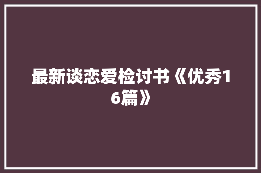 最新谈恋爱检讨书《优秀16篇》 文秘写作