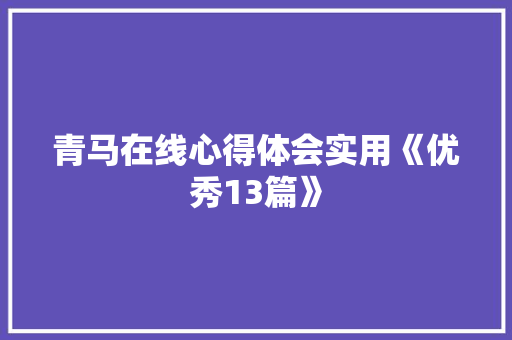青马在线心得体会实用《优秀13篇》 条剧书信