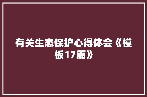 有关生态保护心得体会《模板17篇》 简历资料
