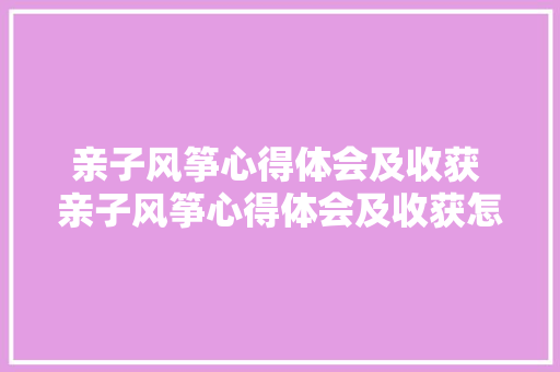 亲子风筝心得体会及收获 亲子风筝心得体会及收获怎么写《六篇》 面试技巧 亲子风筝心得体会及收获 亲子风筝心得体会及收获怎么写《六篇》 面试技巧