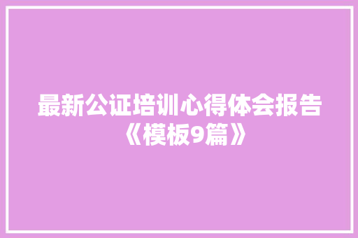 最新公证培训心得体会报告《模板9篇》 毕业设计