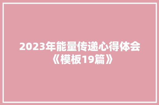 2023年能量传递心得体会《模板19篇》 简历资料