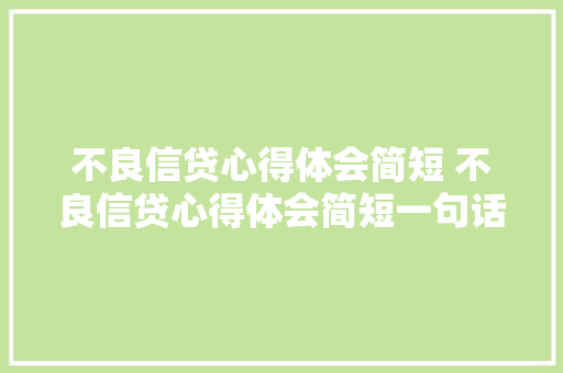 不良信贷心得体会简短 不良信贷心得体会简短一句话《6篇》 公证书