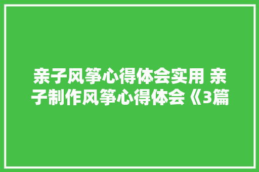 亲子风筝心得体会实用 亲子制作风筝心得体会《3篇》 文秘写作