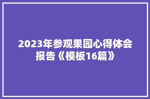 2023年参观果园心得体会报告《模板16篇》 毕业设计
